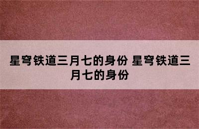 星穹铁道三月七的身份 星穹铁道三月七的身份